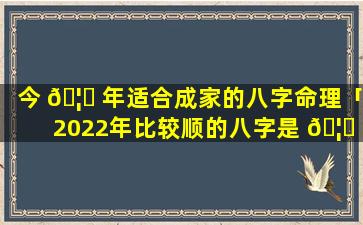 今 🦟 年适合成家的八字命理「2022年比较顺的八字是 🦅 怎样的」